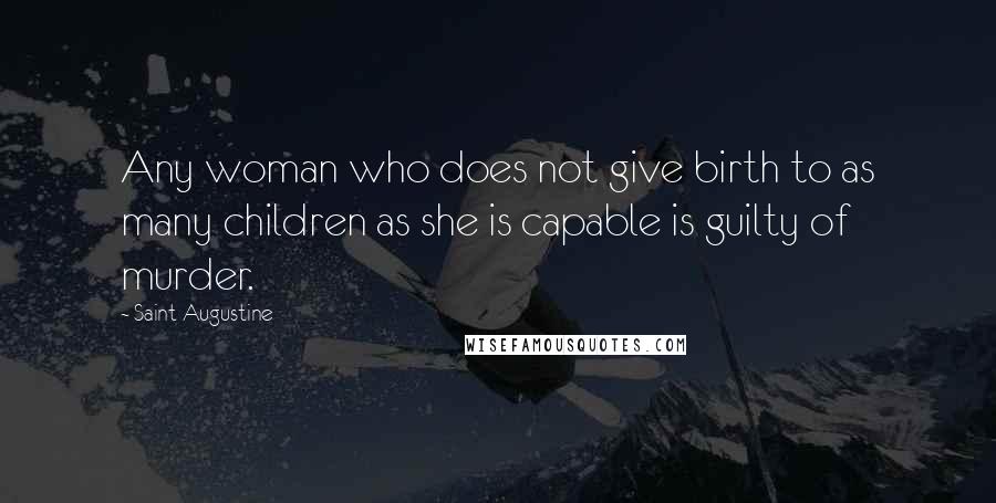 Saint Augustine Quotes: Any woman who does not give birth to as many children as she is capable is guilty of murder.