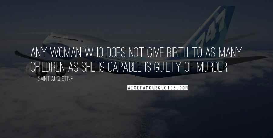 Saint Augustine Quotes: Any woman who does not give birth to as many children as she is capable is guilty of murder.