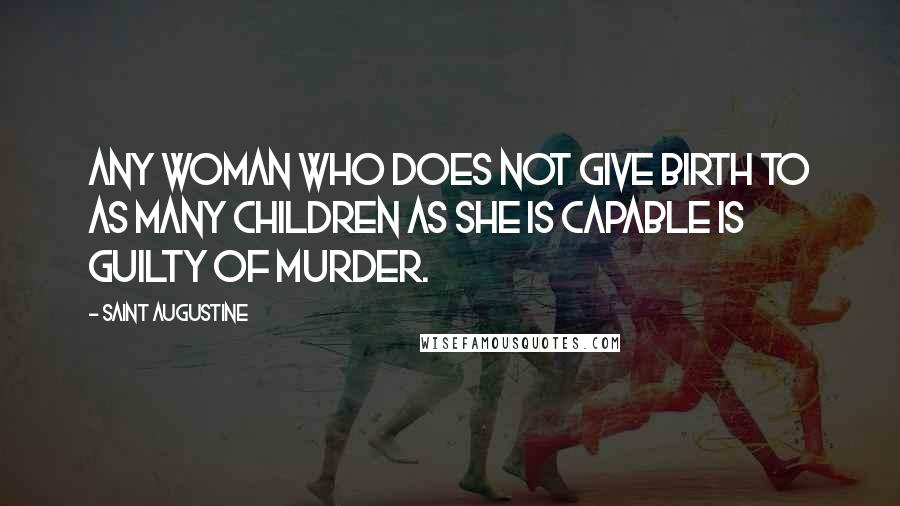 Saint Augustine Quotes: Any woman who does not give birth to as many children as she is capable is guilty of murder.