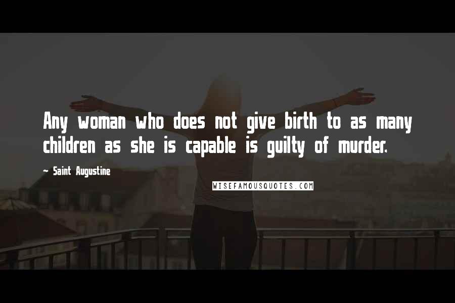 Saint Augustine Quotes: Any woman who does not give birth to as many children as she is capable is guilty of murder.