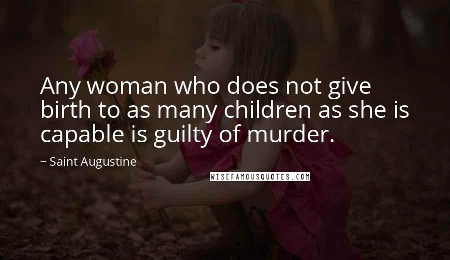 Saint Augustine Quotes: Any woman who does not give birth to as many children as she is capable is guilty of murder.