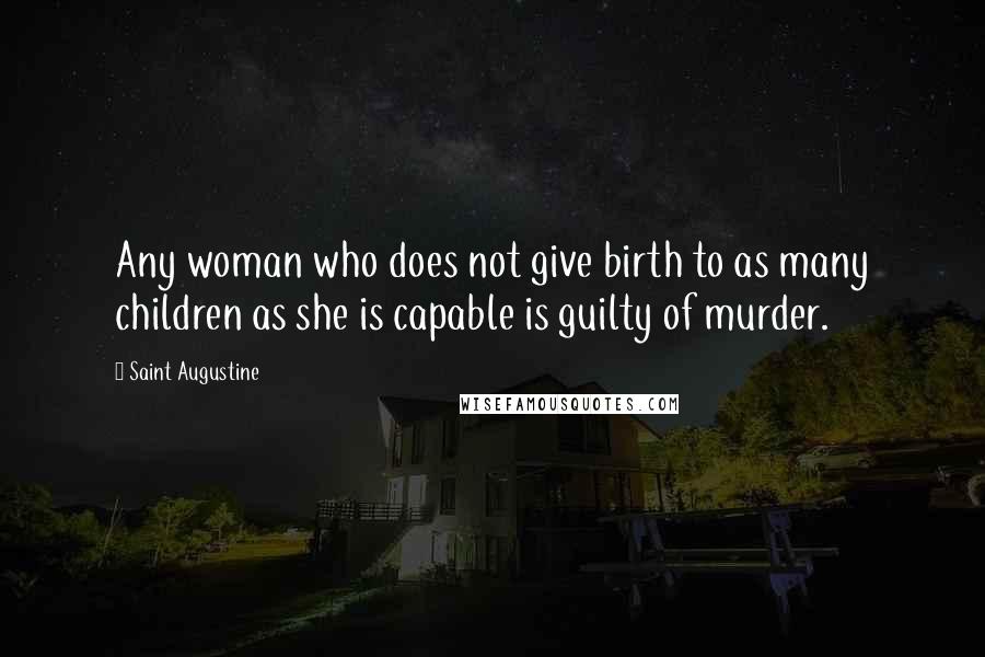 Saint Augustine Quotes: Any woman who does not give birth to as many children as she is capable is guilty of murder.