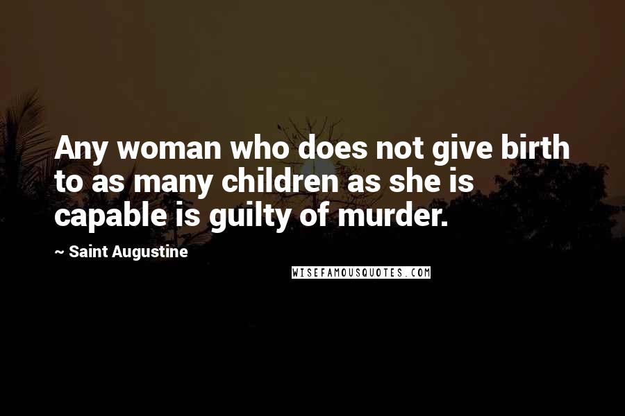 Saint Augustine Quotes: Any woman who does not give birth to as many children as she is capable is guilty of murder.