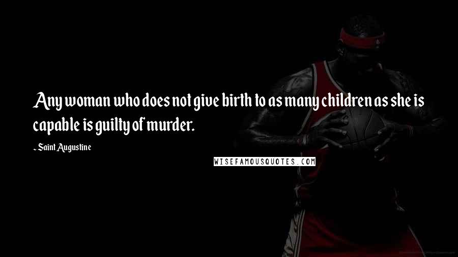 Saint Augustine Quotes: Any woman who does not give birth to as many children as she is capable is guilty of murder.