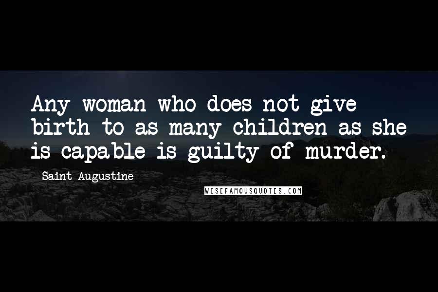 Saint Augustine Quotes: Any woman who does not give birth to as many children as she is capable is guilty of murder.