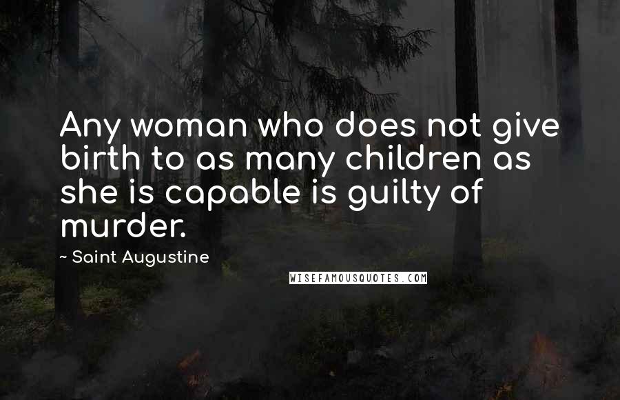 Saint Augustine Quotes: Any woman who does not give birth to as many children as she is capable is guilty of murder.