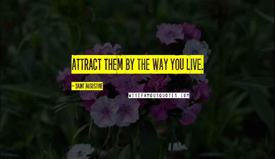 Saint Augustine Quotes: Attract them by the way you live.