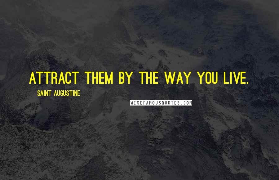 Saint Augustine Quotes: Attract them by the way you live.