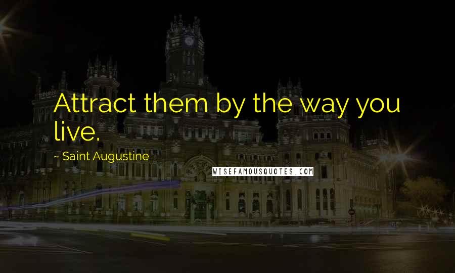 Saint Augustine Quotes: Attract them by the way you live.