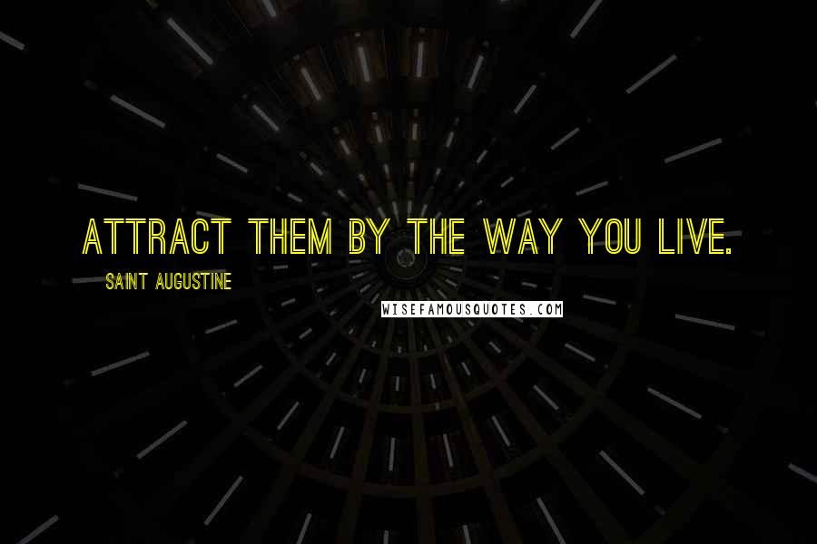 Saint Augustine Quotes: Attract them by the way you live.