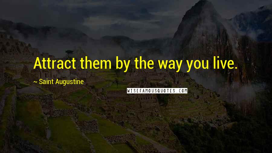 Saint Augustine Quotes: Attract them by the way you live.