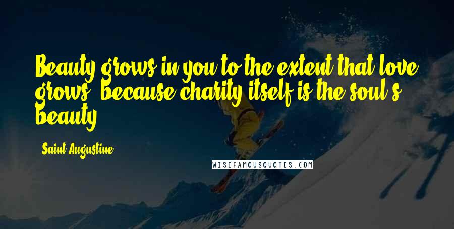 Saint Augustine Quotes: Beauty grows in you to the extent that love grows, because charity itself is the soul's beauty.