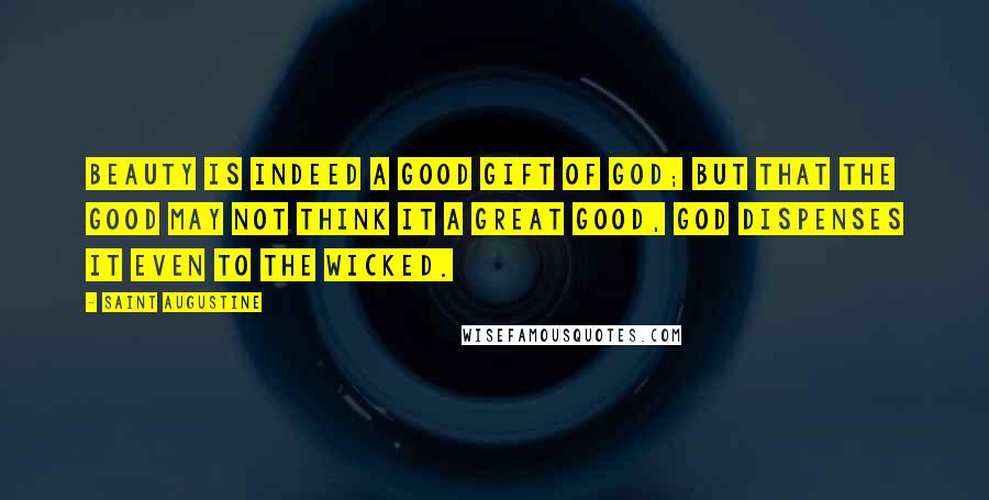 Saint Augustine Quotes: Beauty is indeed a good gift of God; but that the good may not think it a great good, God dispenses it even to the wicked.