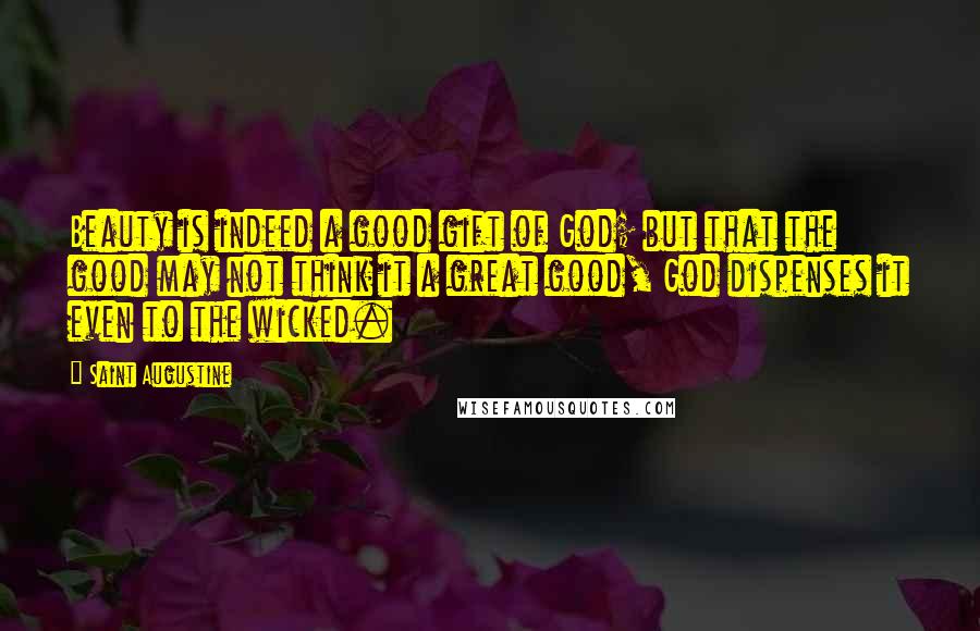 Saint Augustine Quotes: Beauty is indeed a good gift of God; but that the good may not think it a great good, God dispenses it even to the wicked.