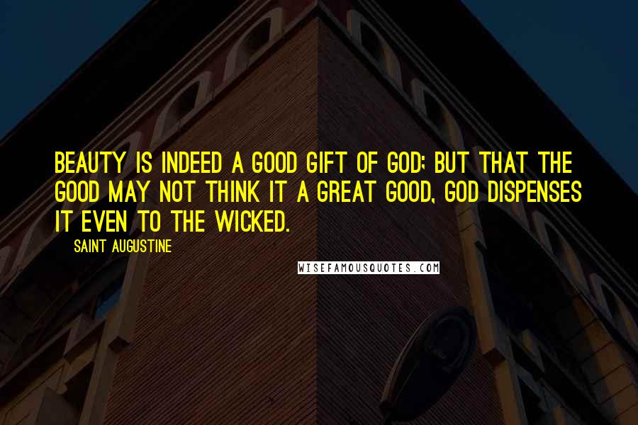 Saint Augustine Quotes: Beauty is indeed a good gift of God; but that the good may not think it a great good, God dispenses it even to the wicked.