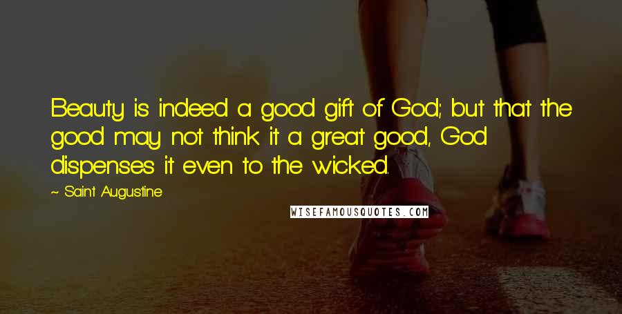 Saint Augustine Quotes: Beauty is indeed a good gift of God; but that the good may not think it a great good, God dispenses it even to the wicked.