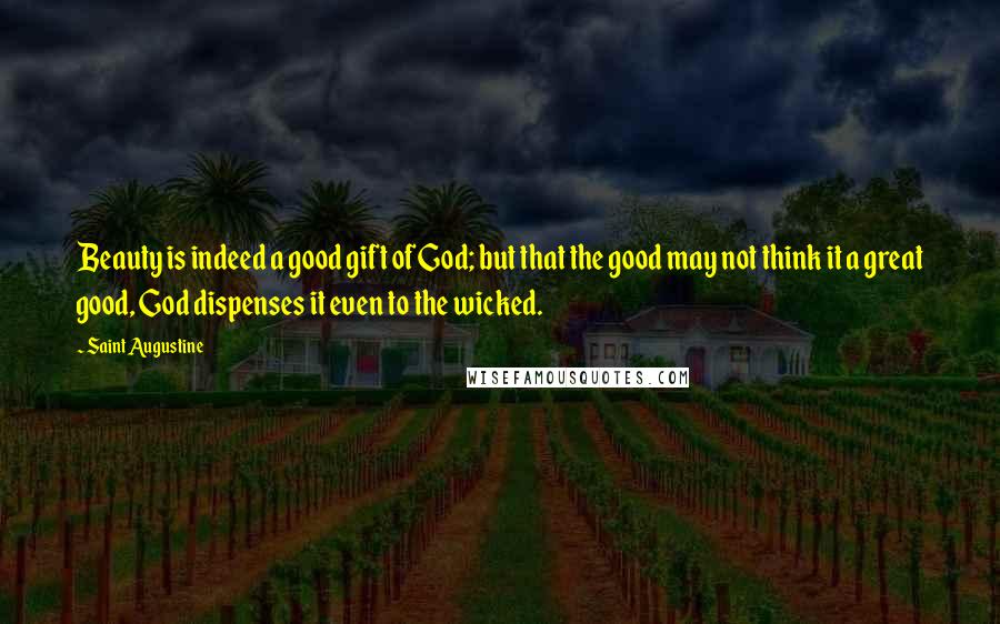 Saint Augustine Quotes: Beauty is indeed a good gift of God; but that the good may not think it a great good, God dispenses it even to the wicked.