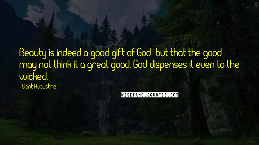 Saint Augustine Quotes: Beauty is indeed a good gift of God; but that the good may not think it a great good, God dispenses it even to the wicked.