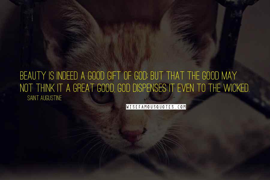 Saint Augustine Quotes: Beauty is indeed a good gift of God; but that the good may not think it a great good, God dispenses it even to the wicked.