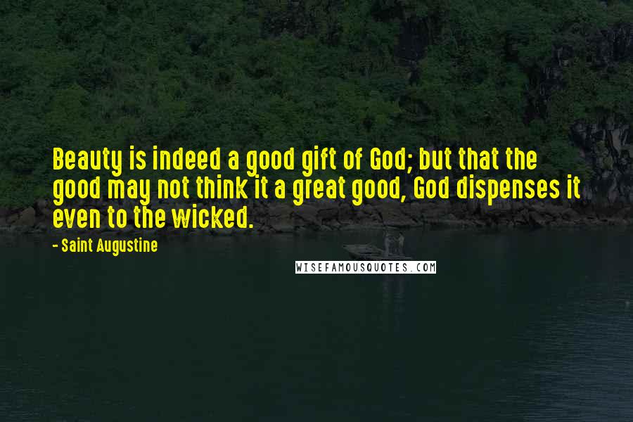 Saint Augustine Quotes: Beauty is indeed a good gift of God; but that the good may not think it a great good, God dispenses it even to the wicked.