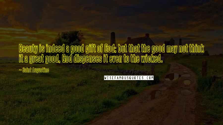 Saint Augustine Quotes: Beauty is indeed a good gift of God; but that the good may not think it a great good, God dispenses it even to the wicked.