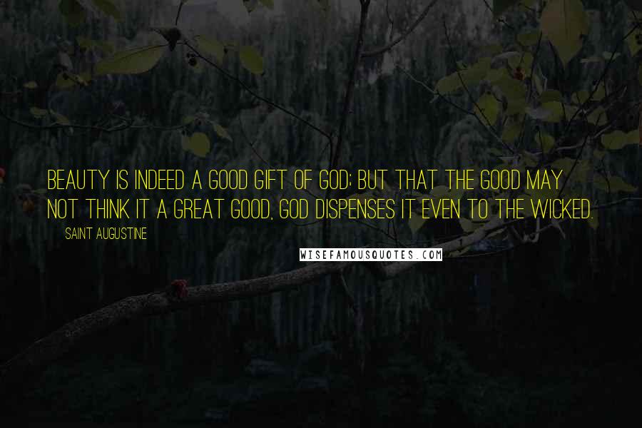 Saint Augustine Quotes: Beauty is indeed a good gift of God; but that the good may not think it a great good, God dispenses it even to the wicked.