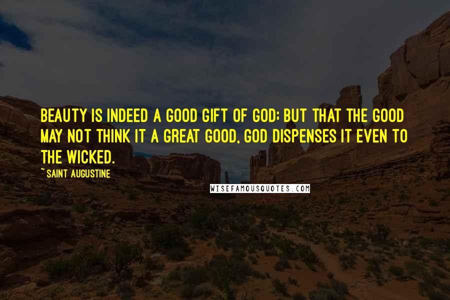 Saint Augustine Quotes: Beauty is indeed a good gift of God; but that the good may not think it a great good, God dispenses it even to the wicked.