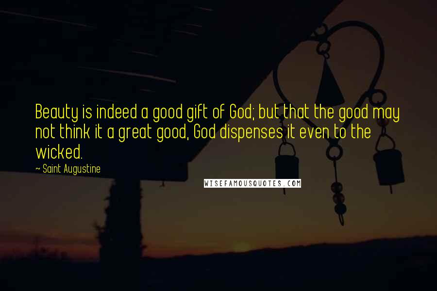 Saint Augustine Quotes: Beauty is indeed a good gift of God; but that the good may not think it a great good, God dispenses it even to the wicked.