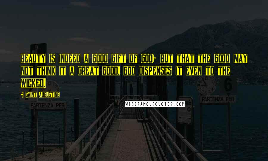 Saint Augustine Quotes: Beauty is indeed a good gift of God; but that the good may not think it a great good, God dispenses it even to the wicked.