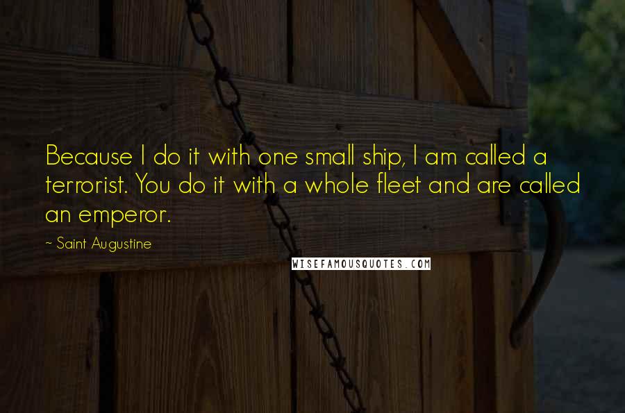 Saint Augustine Quotes: Because I do it with one small ship, I am called a terrorist. You do it with a whole fleet and are called an emperor.