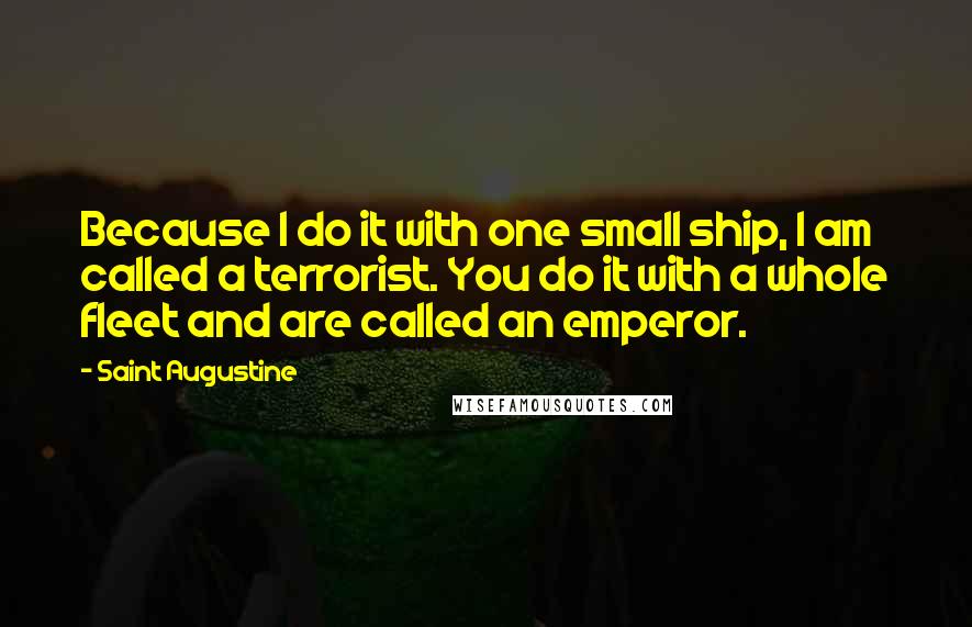 Saint Augustine Quotes: Because I do it with one small ship, I am called a terrorist. You do it with a whole fleet and are called an emperor.