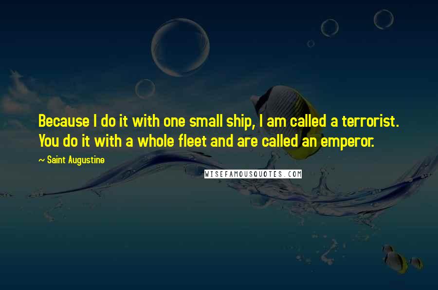 Saint Augustine Quotes: Because I do it with one small ship, I am called a terrorist. You do it with a whole fleet and are called an emperor.