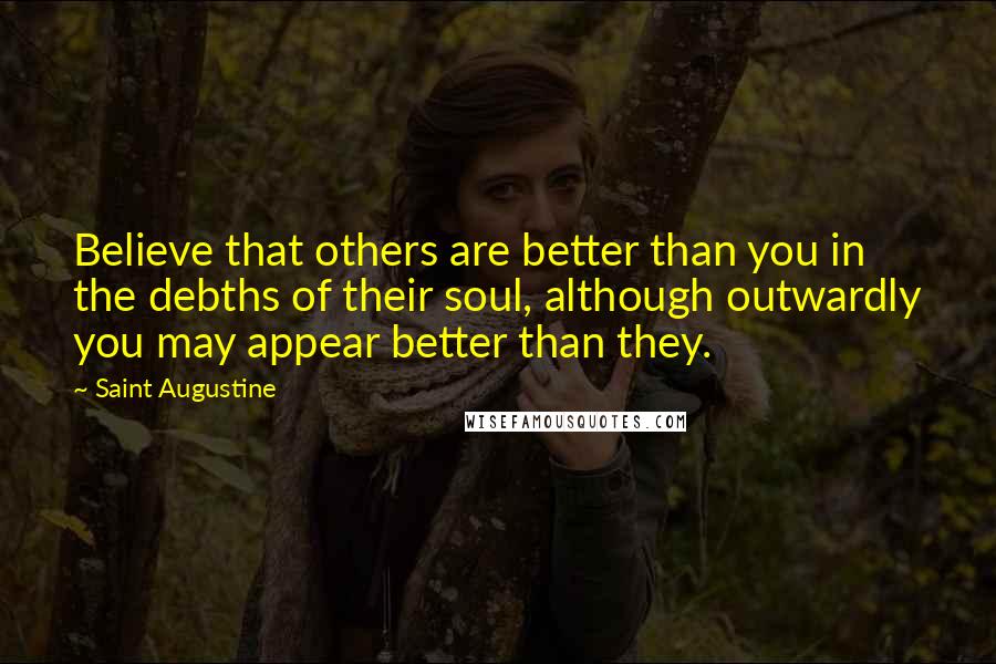 Saint Augustine Quotes: Believe that others are better than you in the debths of their soul, although outwardly you may appear better than they.