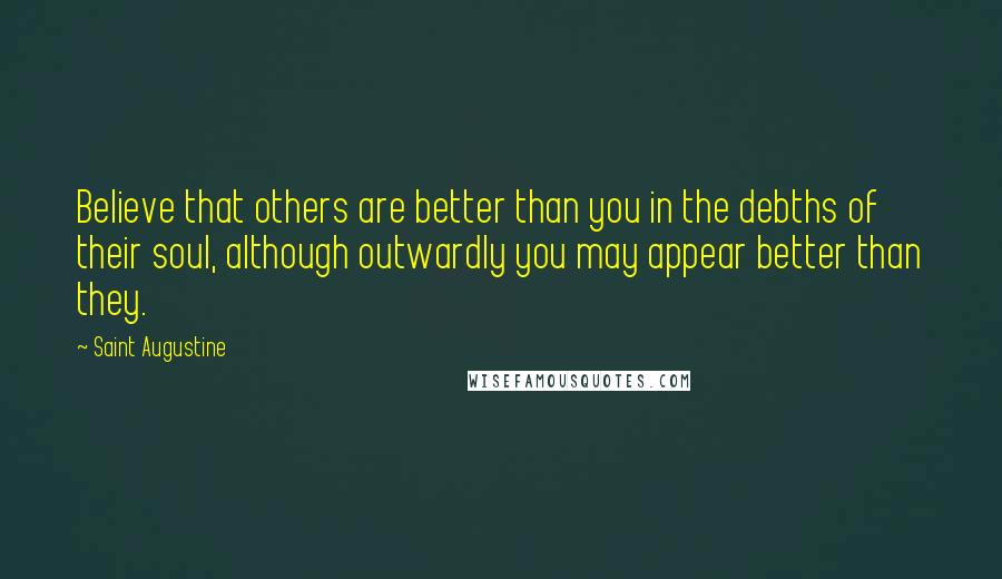 Saint Augustine Quotes: Believe that others are better than you in the debths of their soul, although outwardly you may appear better than they.