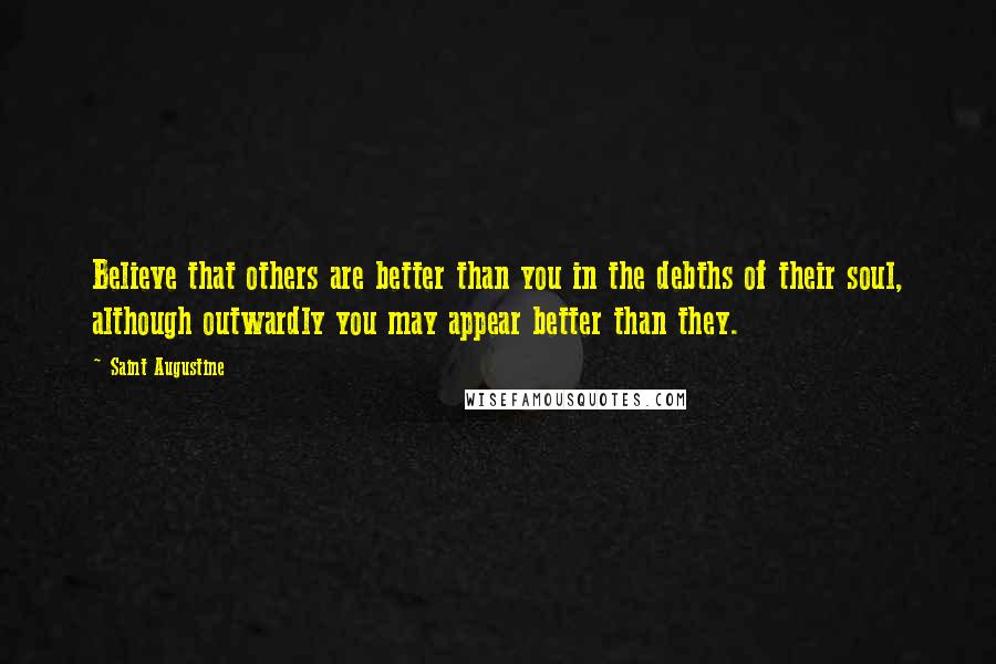 Saint Augustine Quotes: Believe that others are better than you in the debths of their soul, although outwardly you may appear better than they.