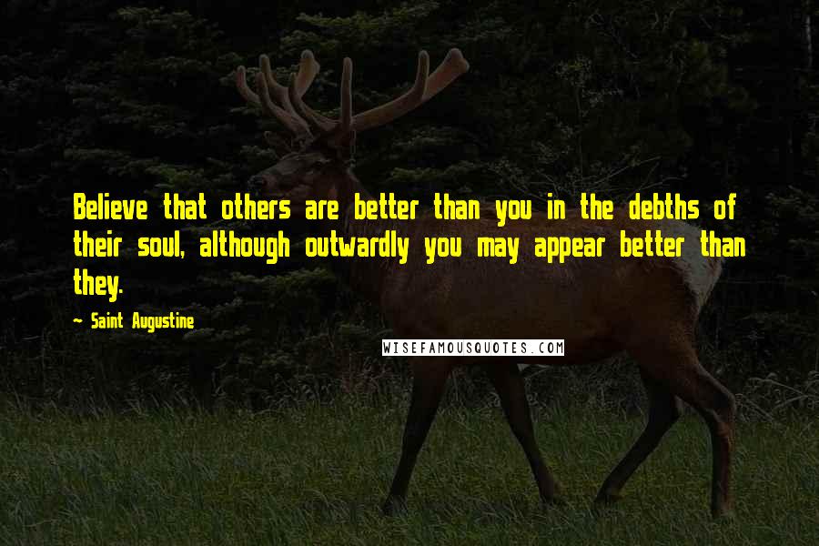 Saint Augustine Quotes: Believe that others are better than you in the debths of their soul, although outwardly you may appear better than they.