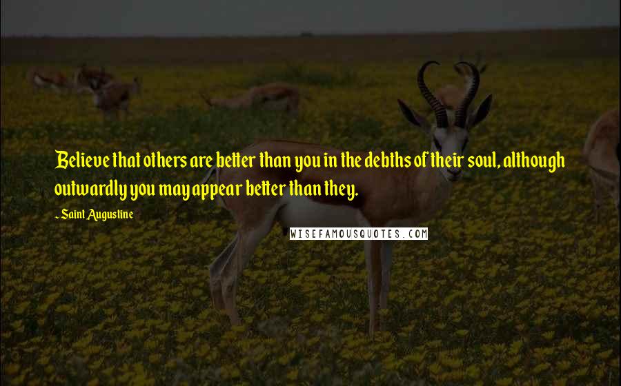 Saint Augustine Quotes: Believe that others are better than you in the debths of their soul, although outwardly you may appear better than they.