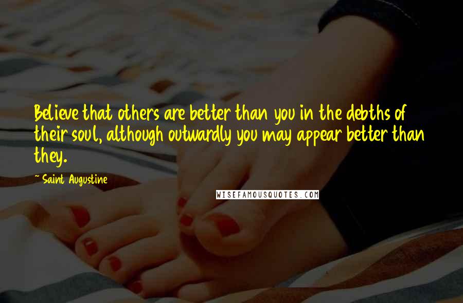 Saint Augustine Quotes: Believe that others are better than you in the debths of their soul, although outwardly you may appear better than they.