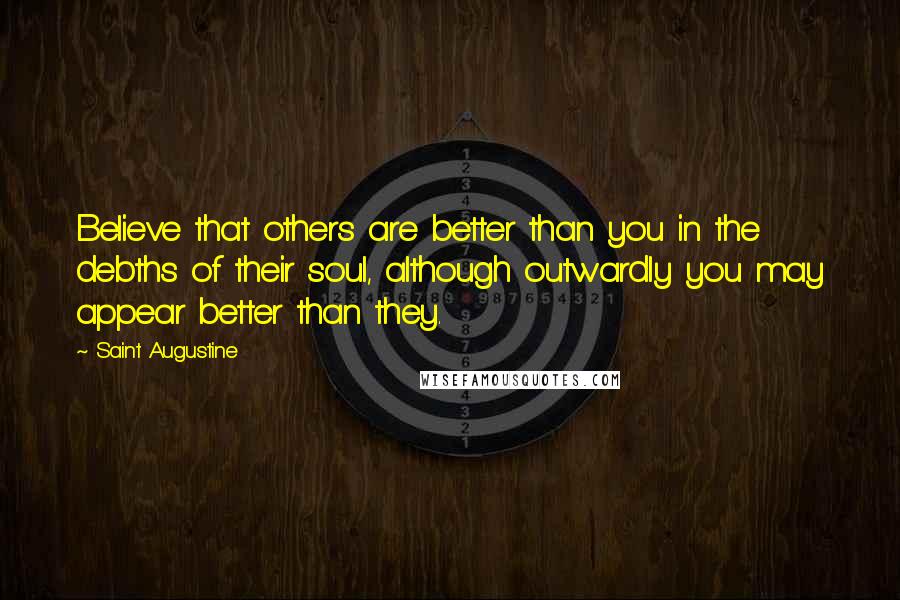 Saint Augustine Quotes: Believe that others are better than you in the debths of their soul, although outwardly you may appear better than they.