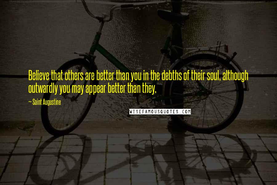 Saint Augustine Quotes: Believe that others are better than you in the debths of their soul, although outwardly you may appear better than they.