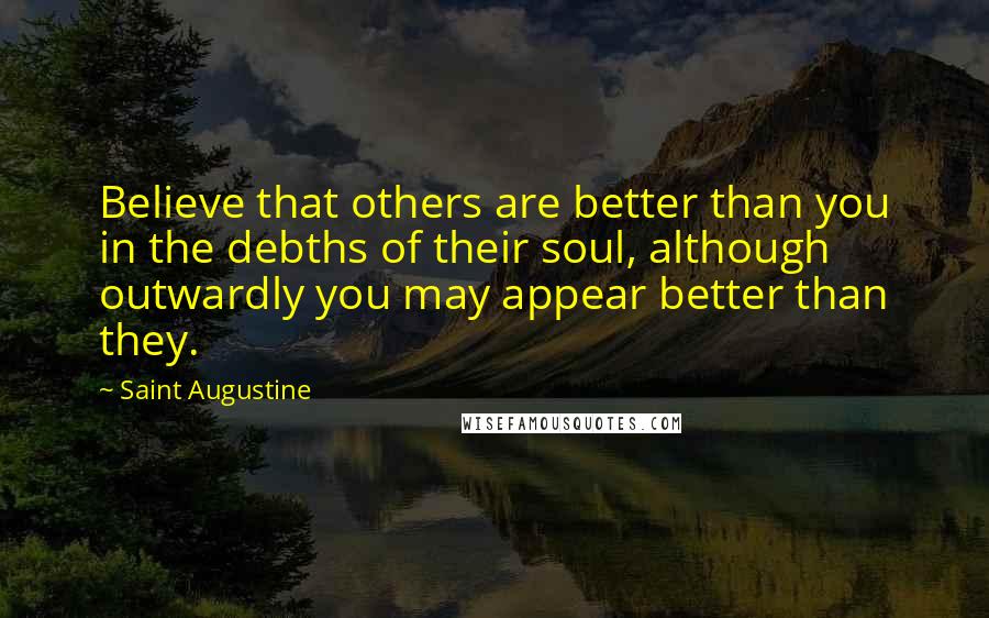 Saint Augustine Quotes: Believe that others are better than you in the debths of their soul, although outwardly you may appear better than they.