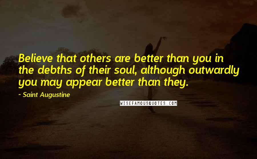 Saint Augustine Quotes: Believe that others are better than you in the debths of their soul, although outwardly you may appear better than they.