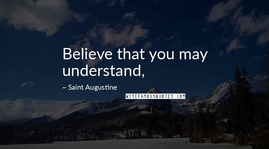 Saint Augustine Quotes: Believe that you may understand,