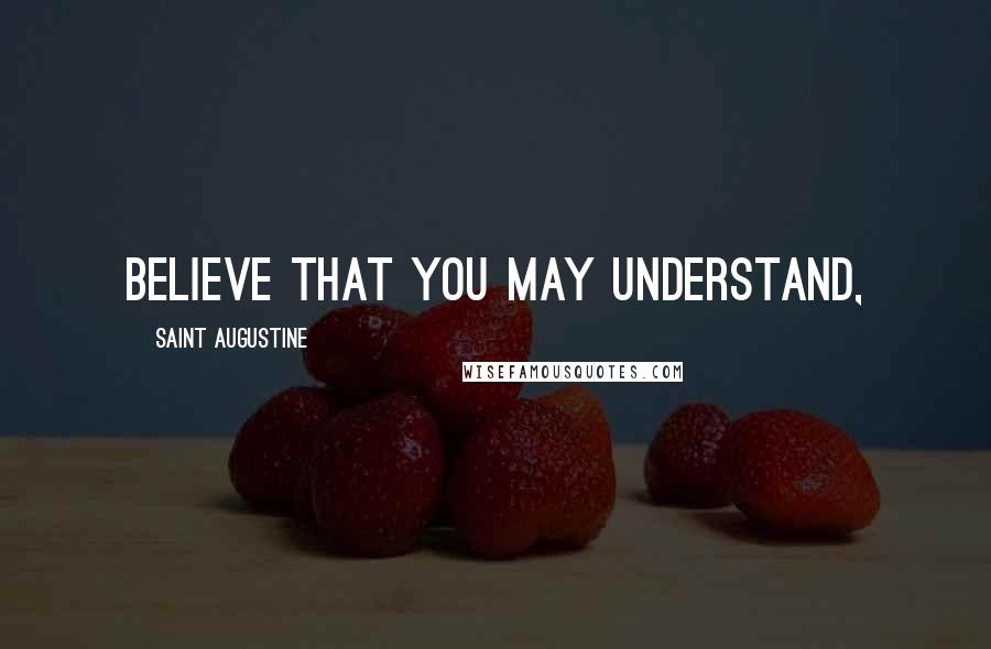 Saint Augustine Quotes: Believe that you may understand,