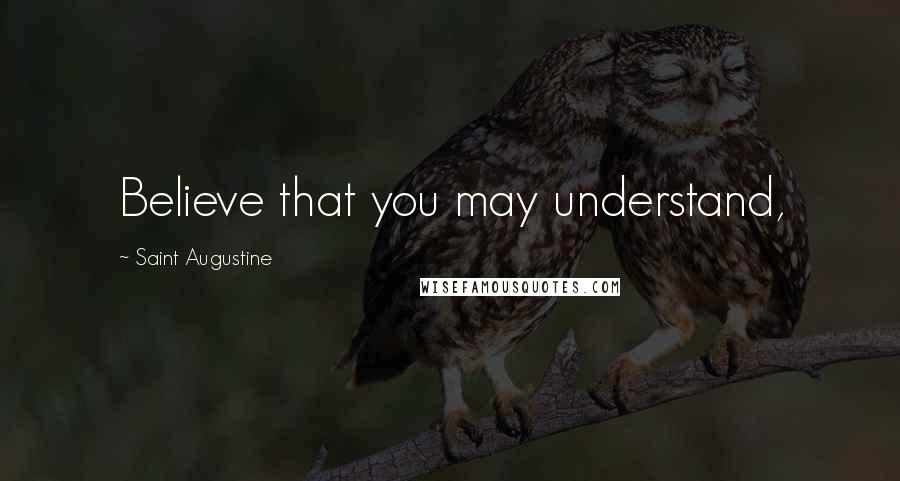 Saint Augustine Quotes: Believe that you may understand,