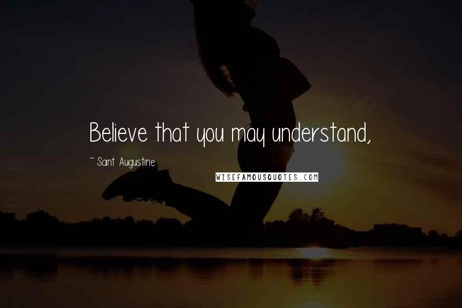 Saint Augustine Quotes: Believe that you may understand,