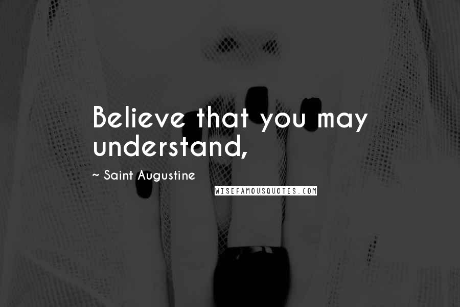 Saint Augustine Quotes: Believe that you may understand,