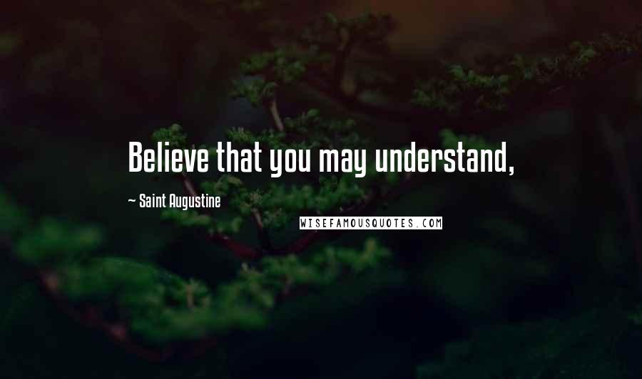 Saint Augustine Quotes: Believe that you may understand,