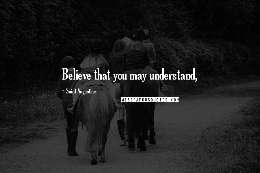 Saint Augustine Quotes: Believe that you may understand,