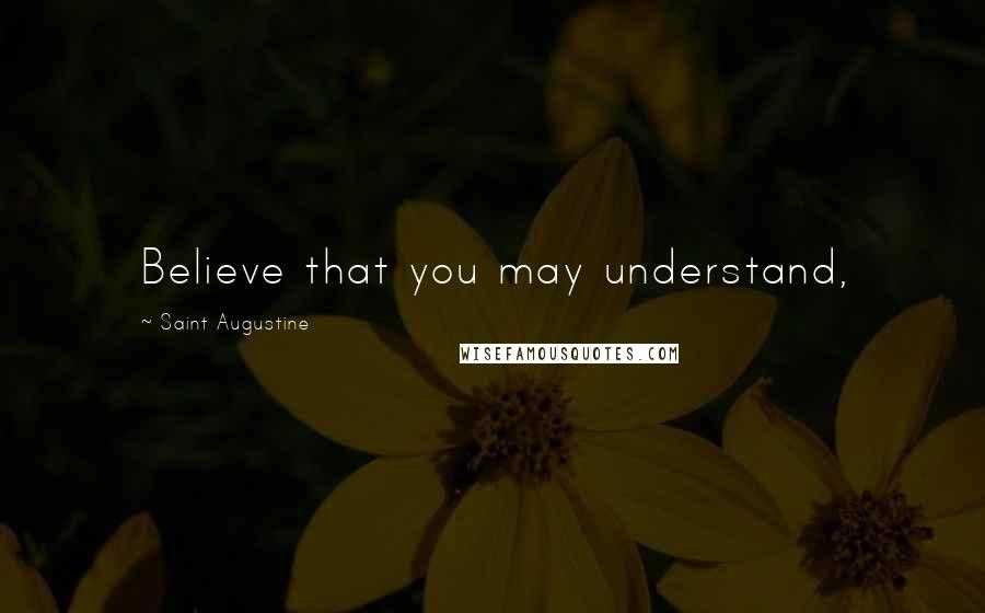 Saint Augustine Quotes: Believe that you may understand,